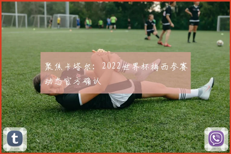 聚焦卡塔尔：2022世界杯梅西参赛动态官方确认