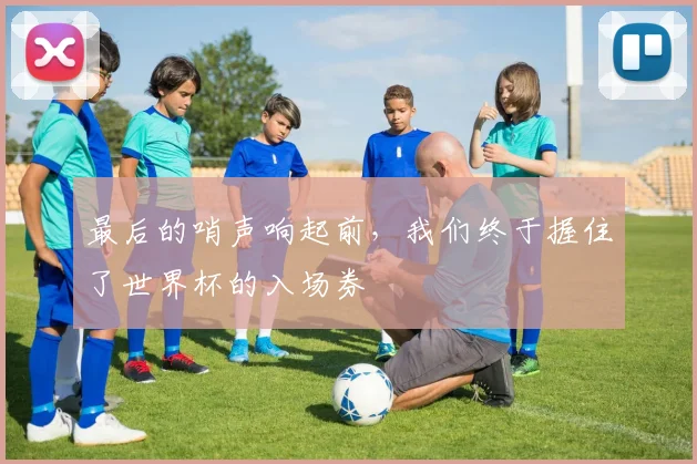 最后的哨声响起前，我们终于握住了世界杯的入场券