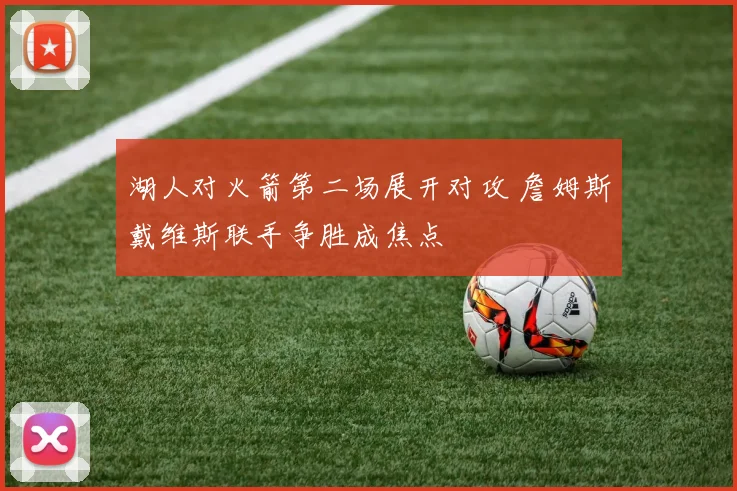 湖人对火箭第二场展开对攻 詹姆斯戴维斯联手争胜成焦点