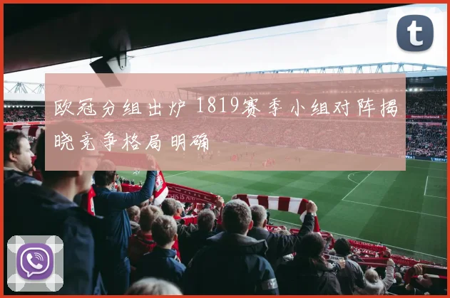 欧冠分组出炉 1819赛季小组对阵揭晓竞争格局明确