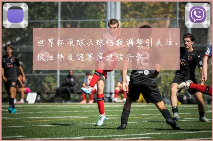 世界杯滚球买球倍数调整引关注，投注热度随赛事进程升温