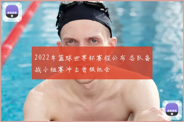 2022年篮球世界杯赛程公布 各队备战小组赛冲击晋级机会