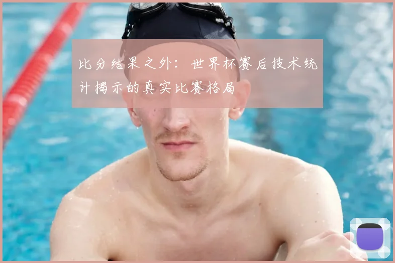 比分结果之外：世界杯赛后技术统计揭示的真实比赛格局