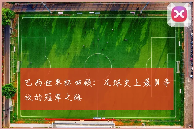 巴西世界杯回顾:足球史上最具争议的冠军之路