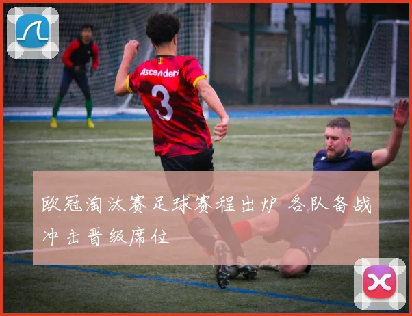 欧冠淘汰赛足球赛程出炉 各队备战冲击晋级席位