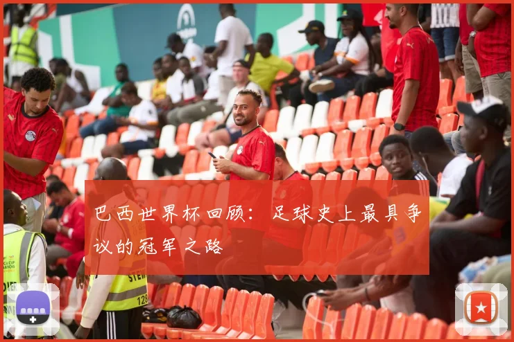 巴西世界杯回顾：足球史上最具争议的冠军之路