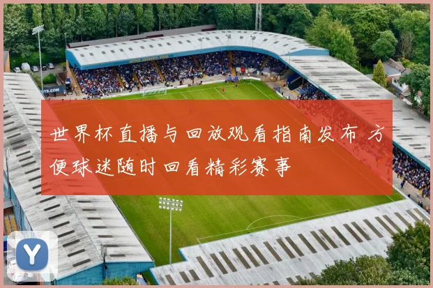 世界杯直播与回放观看指南发布 方便球迷随时回看精彩赛事