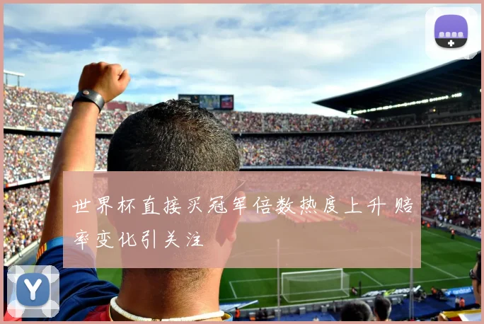 世界杯直接买冠军倍数热度上升 赔率变化引关注
