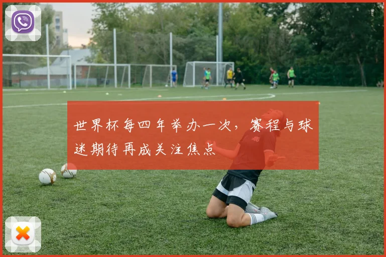 世界杯每四年举办一次，赛程与球迷期待再成关注焦点