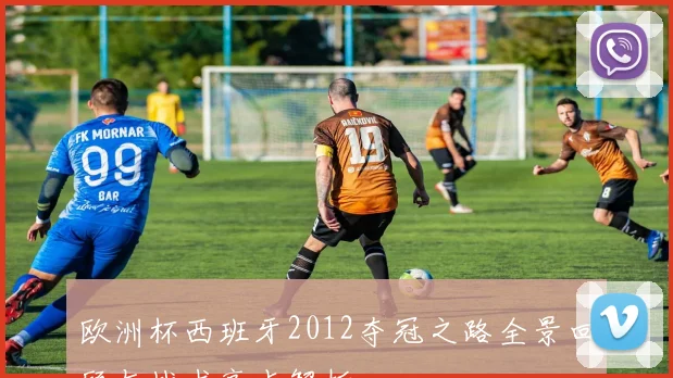 欧洲杯西班牙2012夺冠之路全景回顾与战术亮点解析