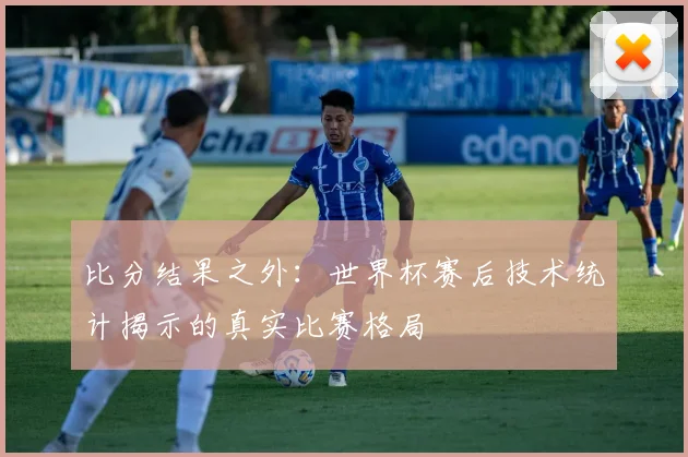 比分结果之外：世界杯赛后技术统计揭示的真实比赛格局
