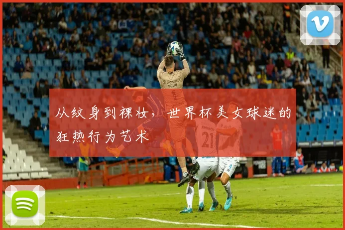 从纹身到裸妆，世界杯美女球迷的狂热行为艺术