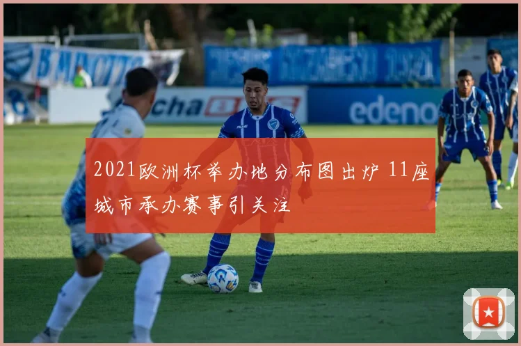 2021欧洲杯举办地分布图出炉 11座城市承办赛事引关注
