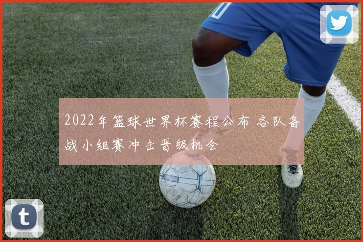2022年篮球世界杯赛程公布 各队备战小组赛冲击晋级机会