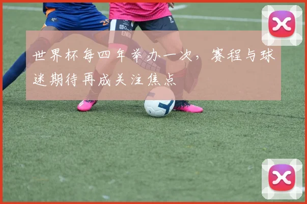 世界杯每四年举办一次，赛程与球迷期待再成关注焦点
