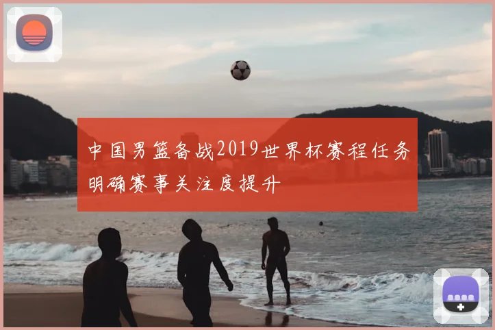 中国男篮备战2019世界杯赛程任务明确赛事关注度提升