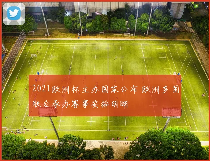 2021欧洲杯主办国家公布 欧洲多国联合承办赛事安排明晰