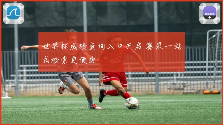 世界杯成绩查询入口开启 赛果一站式检索更便捷