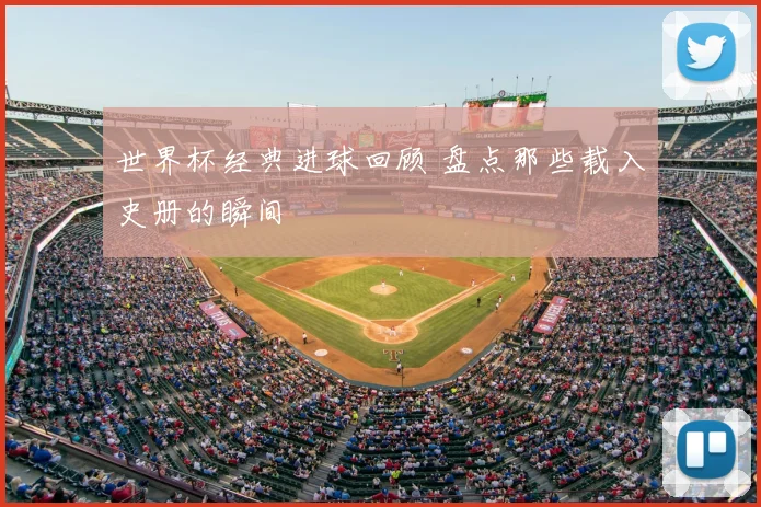 世界杯经典进球回顾 盘点那些载入史册的瞬间