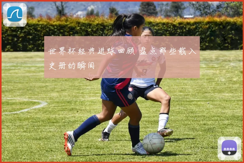 世界杯经典进球回顾 盘点那些载入史册的瞬间