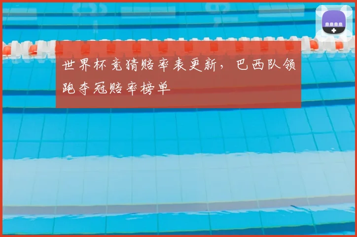 世界杯竞猜赔率表更新，巴西队领跑夺冠赔率榜单