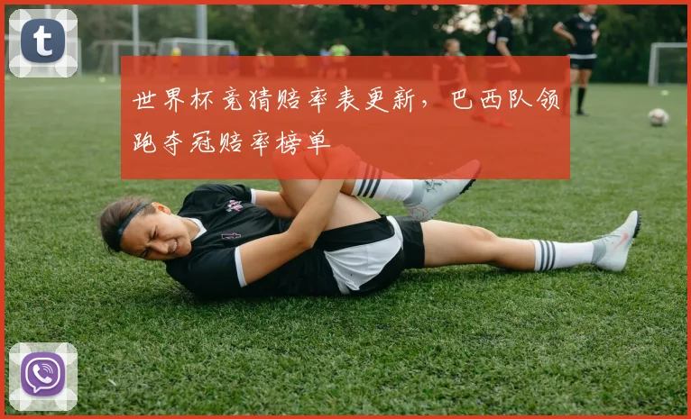 世界杯竞猜赔率表更新，巴西队领跑夺冠赔率榜单