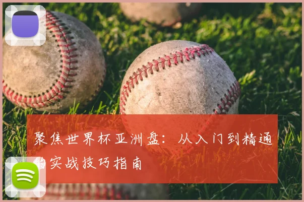 聚焦世界杯亚洲盘:从入门到精通的实战技巧指南