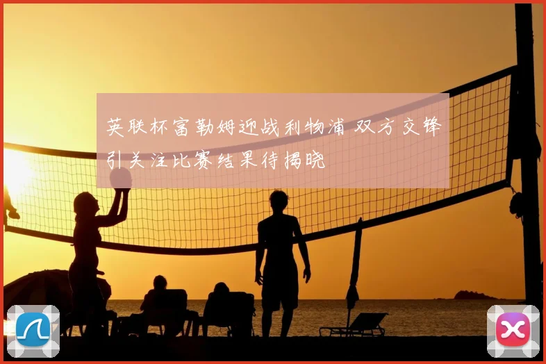 英联杯富勒姆迎战利物浦 双方交锋引关注比赛结果待揭晓