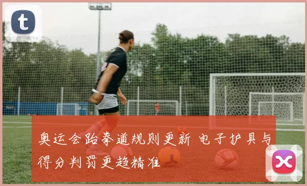 奥运会跆拳道规则更新 电子护具与得分判罚更趋精准