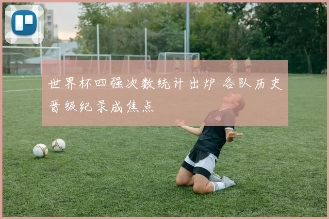 世界杯四强次数统计出炉 各队历史晋级纪录成焦点