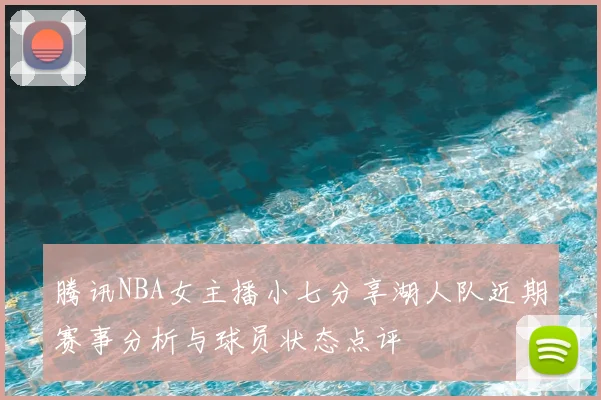 腾讯NBA女主播小七分享湖人队近期赛事分析与球员状态点评