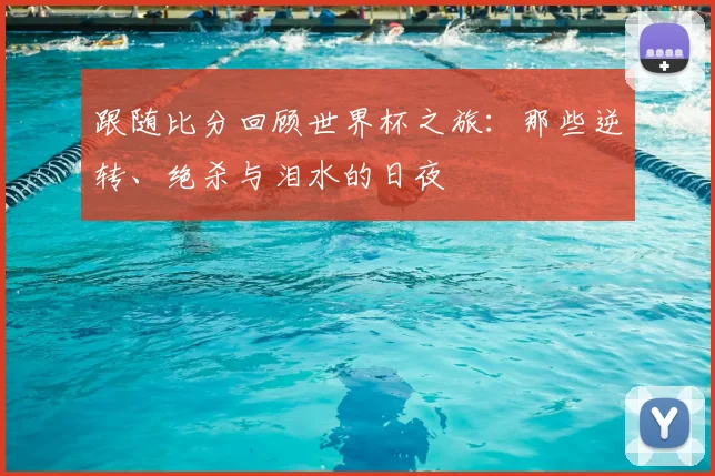 跟随比分回顾世界杯之旅:那些逆转、绝杀与泪水的日夜
