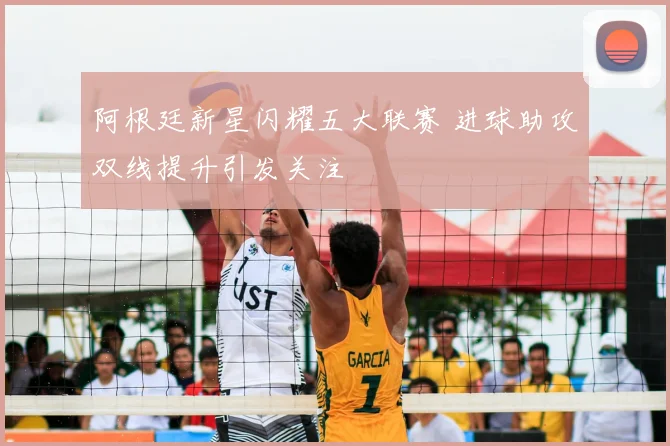 阿根廷新星闪耀五大联赛 进球助攻双线提升引发关注