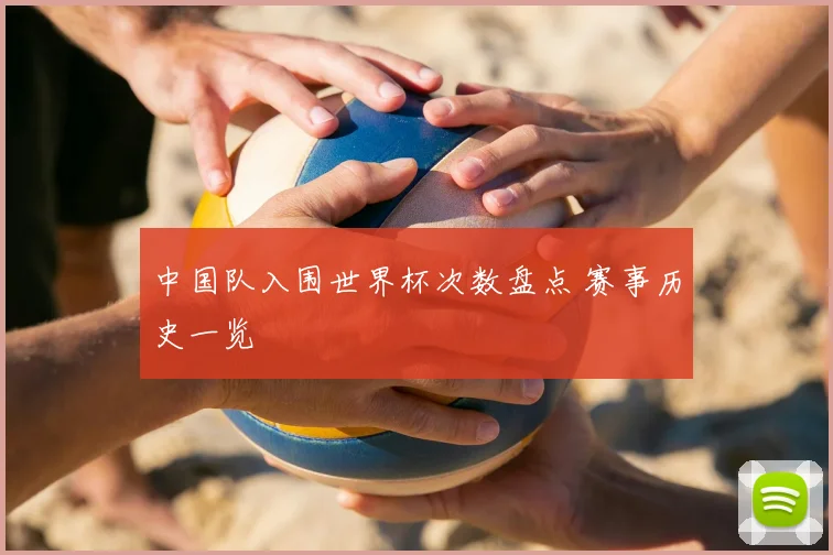 中国队入围世界杯次数盘点 赛事历史一览