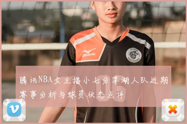 腾讯NBA女主播小七分享湖人队近期赛事分析与球员状态点评