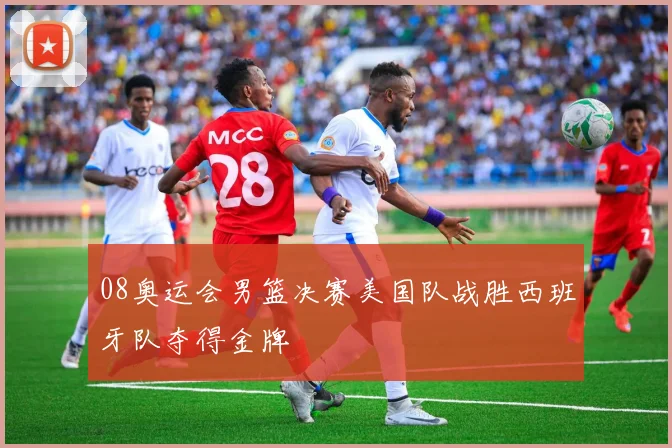 08奥运会男篮决赛美国队战胜西班牙队夺得金牌