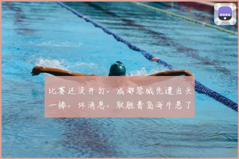 比赛还没开打，成都蓉城先遭当头一棒，坏消息，取胜青岛海牛悬了