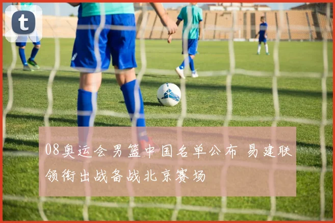 08奥运会男篮中国名单公布 易建联领衔出战备战北京赛场