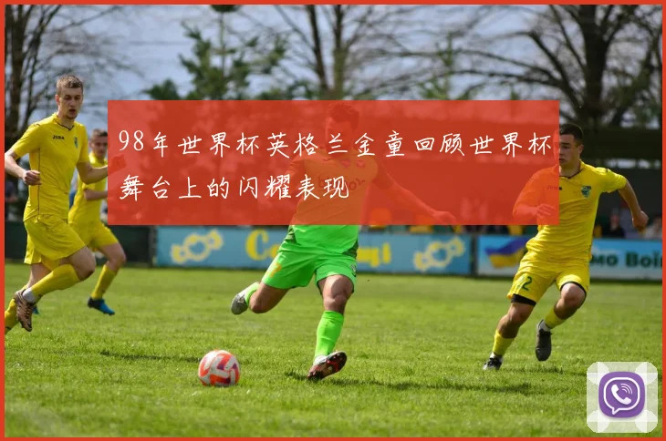 98年世界杯英格兰金童回顾世界杯舞台上的闪耀表现