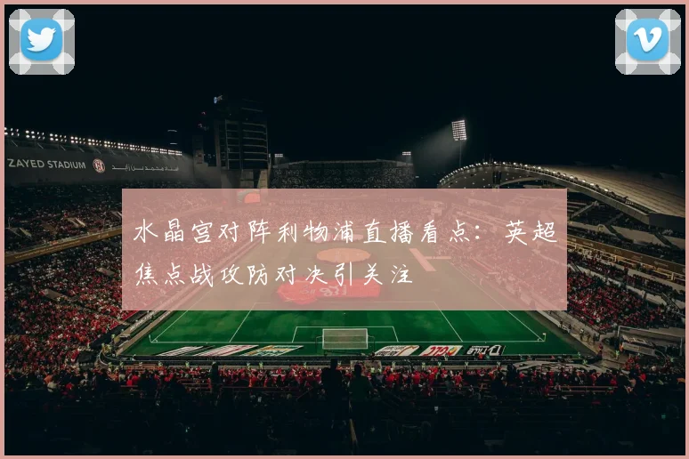 水晶宫对阵利物浦直播看点：英超焦点战攻防对决引关注