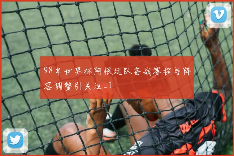 98年世界杯阿根廷队备战赛程与阵容调整引关注_1