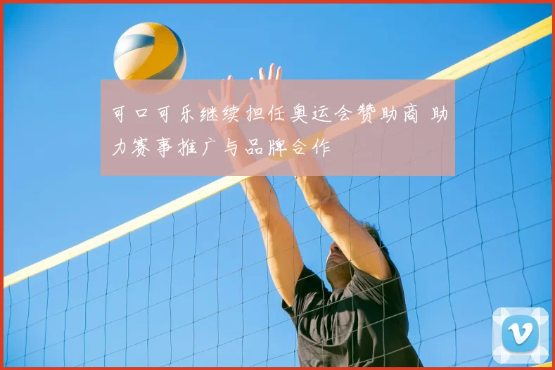 可口可乐继续担任奥运会赞助商 助力赛事推广与品牌合作
