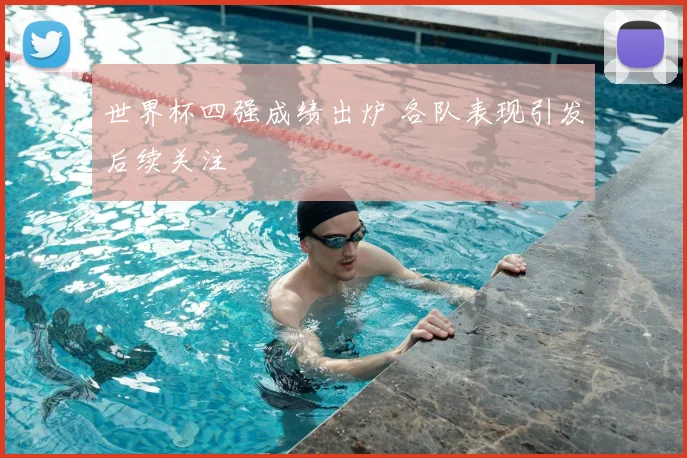 世界杯四强成绩出炉 各队表现引发后续关注