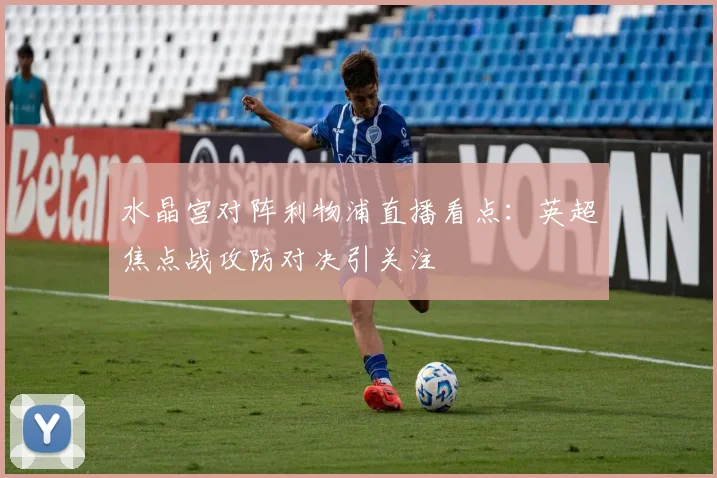 水晶宫对阵利物浦直播看点:英超焦点战攻防对决引关注