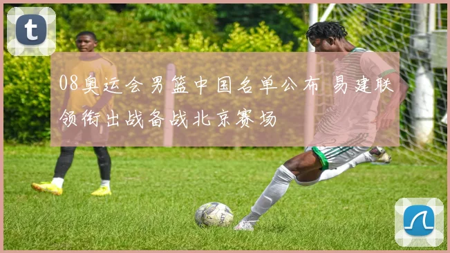 08奥运会男篮中国名单公布 易建联领衔出战备战北京赛场
