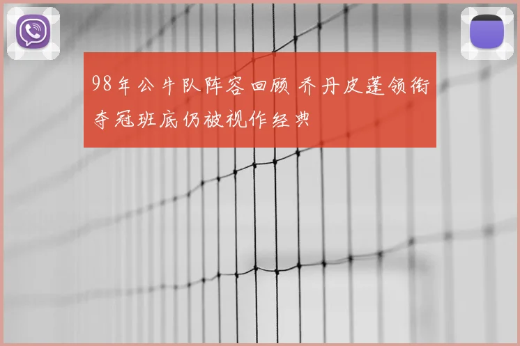 98年公牛队阵容回顾 乔丹皮蓬领衔夺冠班底仍被视作经典