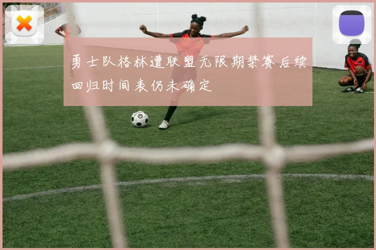 勇士队格林遭联盟无限期禁赛后续回归时间表仍未确定