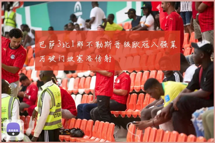 巴萨3比1那不勒斯晋级欧冠八强莱万破门坎塞洛传射