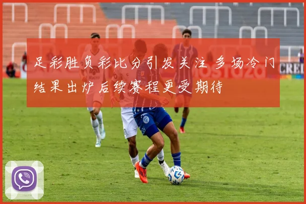 足彩胜负彩比分引发关注 多场冷门结果出炉后续赛程更受期待