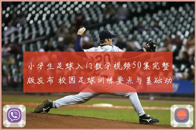 小学生足球入门教学视频50集完整版发布 校园足球训练要点与基础动作解析